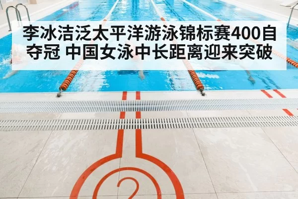 李冰洁泛太平洋游泳锦标赛400自夺冠 中国女泳中长距离迎来突破