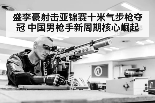 盛李豪射击亚锦赛十米气步枪夺冠 中国男枪手新周期核心崛起