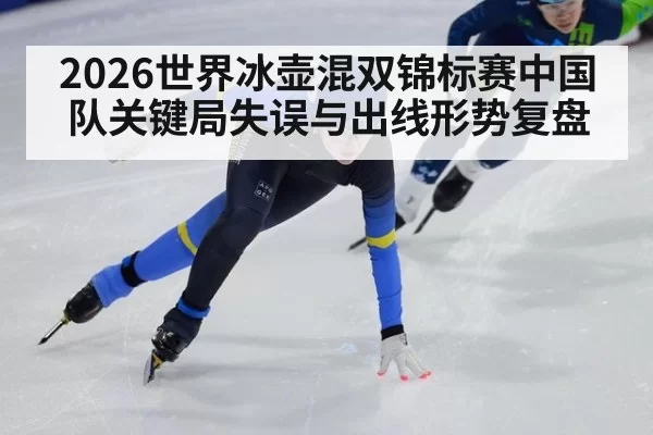 2026世界冰壶混双锦标赛中国队关键局失误与出线形势复盘